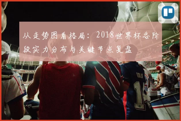 从走势图看格局：2018世界杯各阶段实力分布与关键节点复盘