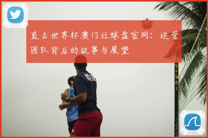 直击世界杯澳门让球盘官网：运营团队背后的故事与展望
