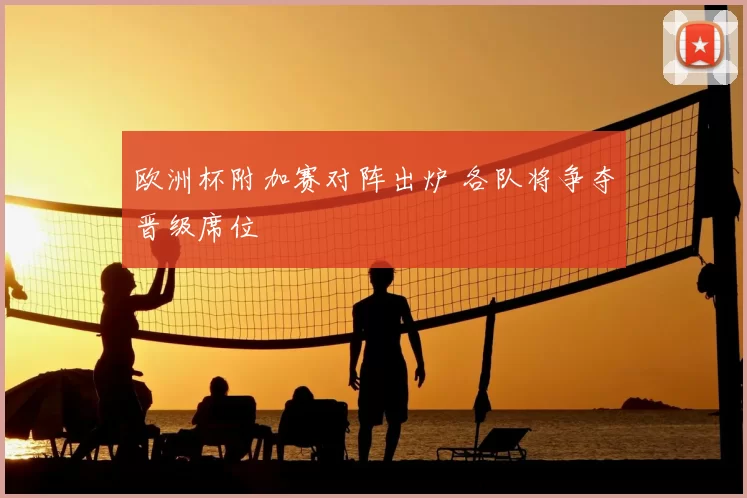 欧洲杯附加赛对阵出炉 各队将争夺晋级席位
