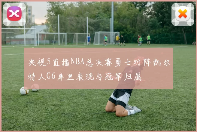 央视5直播NBA总决赛勇士对阵凯尔特人G6库里表现与冠军归属