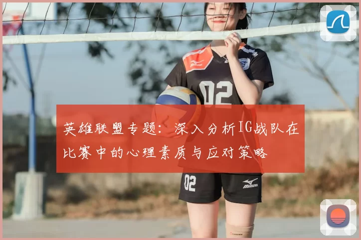 英雄联盟专题：深入分析IG战队在比赛中的心理素质与应对策略