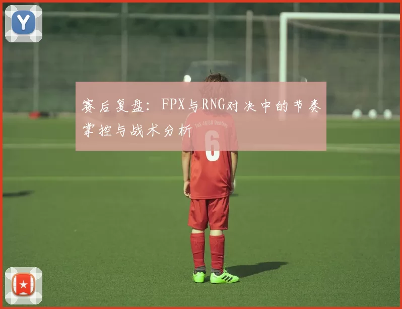 赛后复盘:FPX与RNG对决中的节奏掌控与战术分析