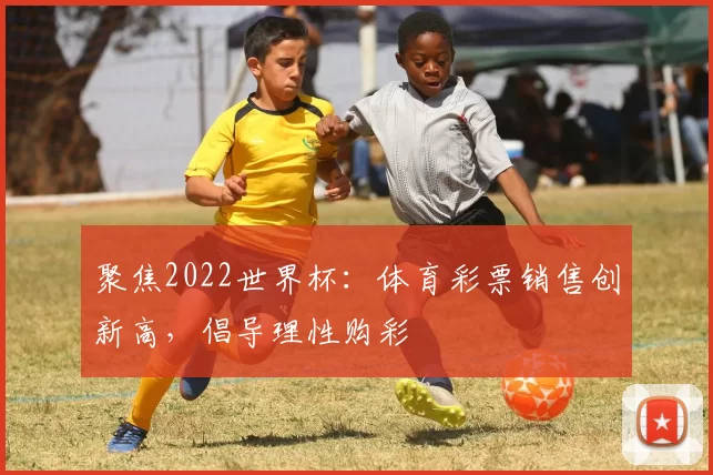 聚焦2022世界杯：体育彩票销售创新高，倡导理性购彩