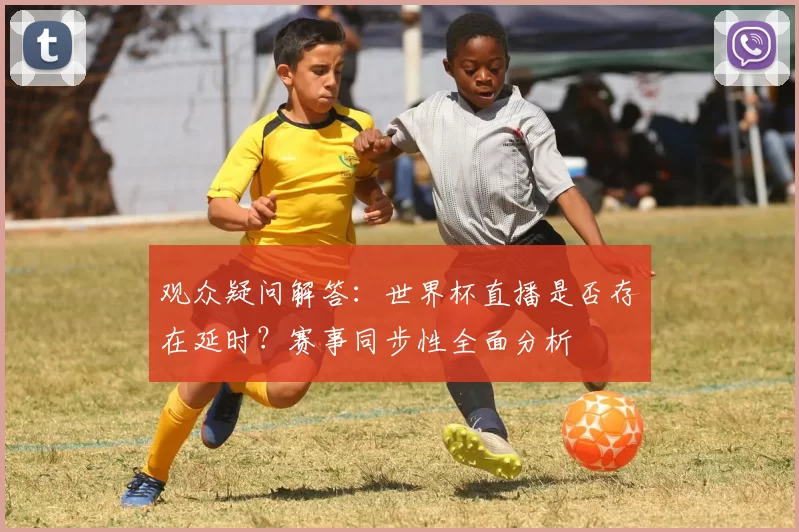 观众疑问解答：世界杯直播是否存在延时？赛事同步性全面分析