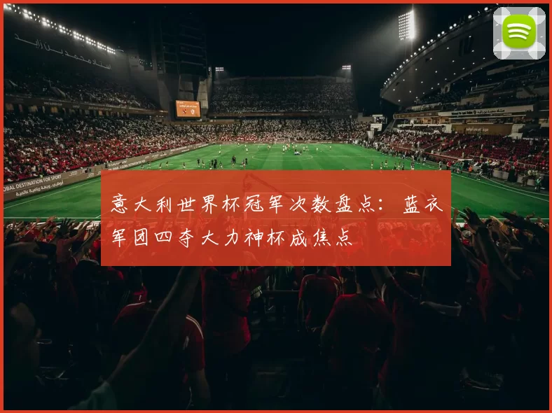 意大利世界杯冠军次数盘点:蓝衣军团四夺大力神杯成焦点