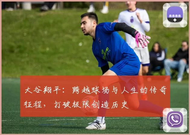 大谷翔平：跨越球场与人生的传奇征程，打破极限创造历史