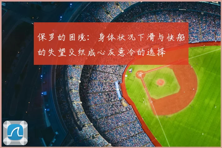 保罗的困境：身体状况下滑与快船的失望交织成心灰意冷的选择