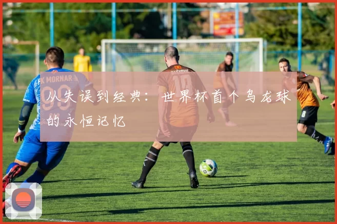 从失误到经典:世界杯首个乌龙球的永恒记忆