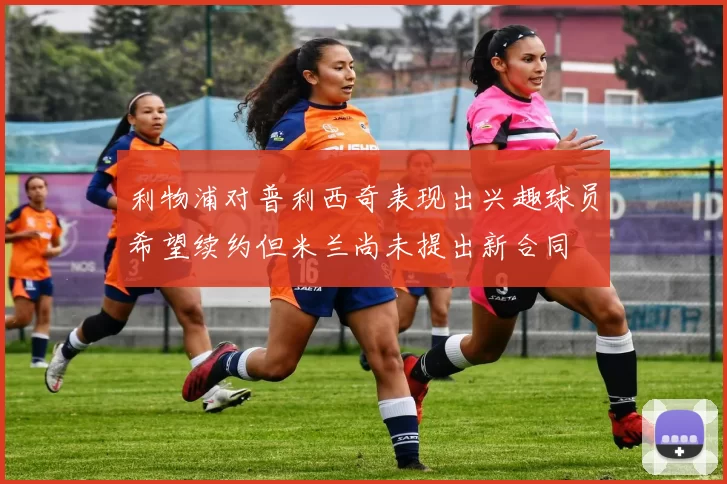 利物浦对普利西奇表现出兴趣球员希望续约但米兰尚未提出新合同