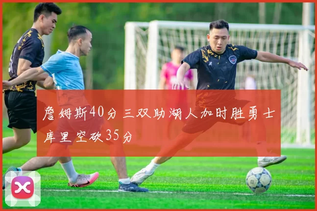 詹姆斯40分三双助湖人加时胜勇士库里空砍35分