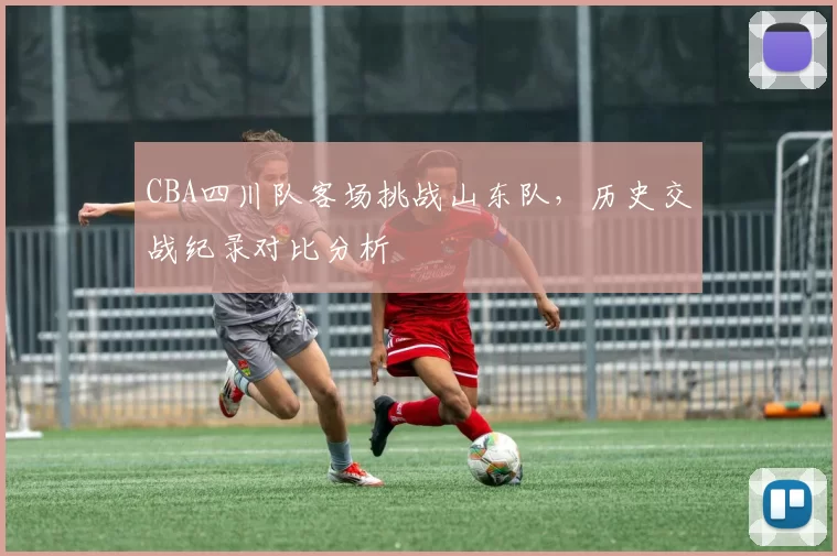 CBA四川队客场挑战山东队，历史交战纪录对比分析