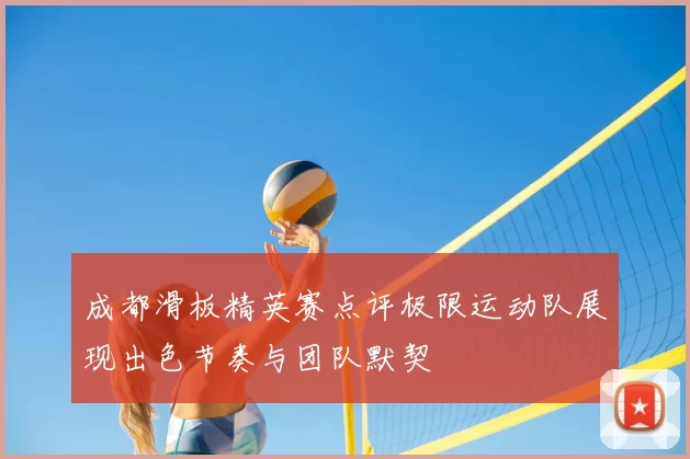 成都滑板精英赛点评极限运动队展现出色节奏与团队默契