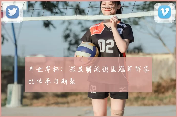 年世界杯:深度解读德国冠军阵容的传承与断裂