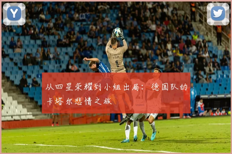 从四星荣耀到小组出局:德国队的卡塔尔悲情之旅