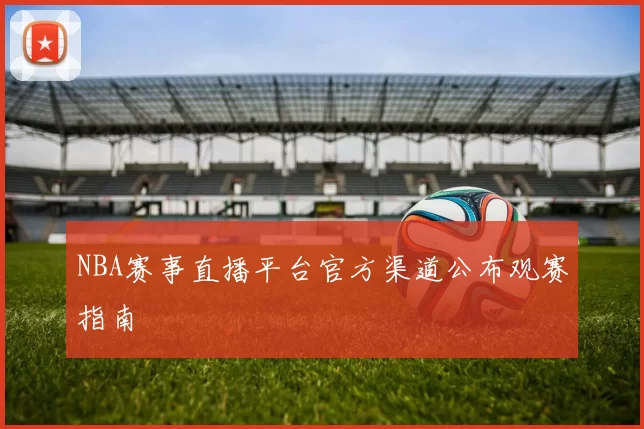 NBA赛事直播平台官方渠道公布观赛指南