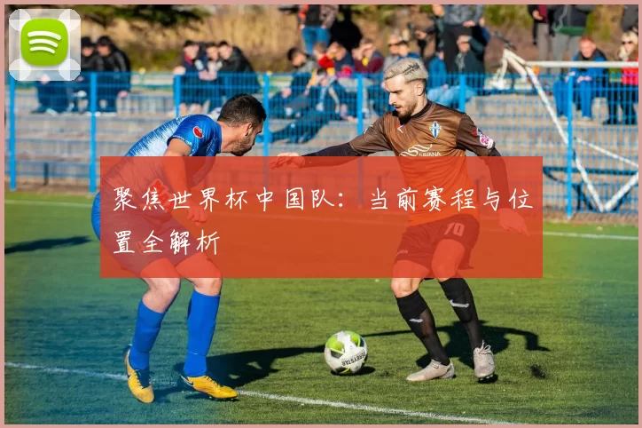 聚焦世界杯中国队:当前赛程与位置全解析