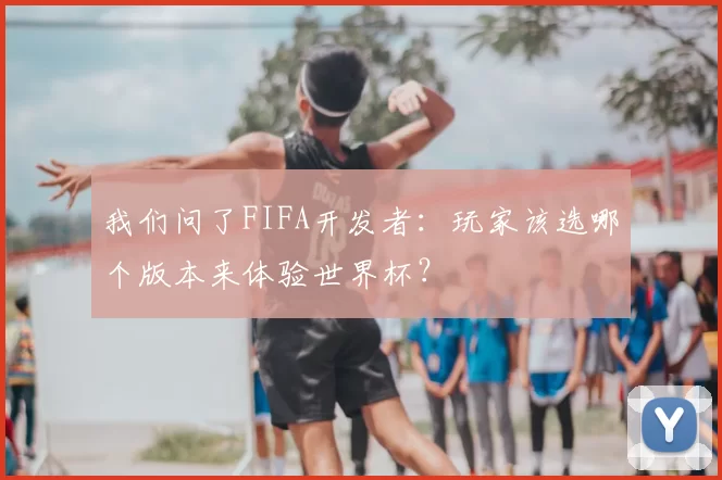 我们问了FIFA开发者：玩家该选哪个版本来体验世界杯？