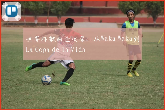 世界杯歌曲全收录：从Waka Waka到La Copa de la Vida