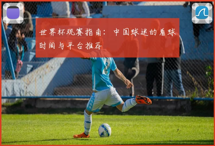 世界杯观赛指南:中国球迷的看球时间与平台推荐
