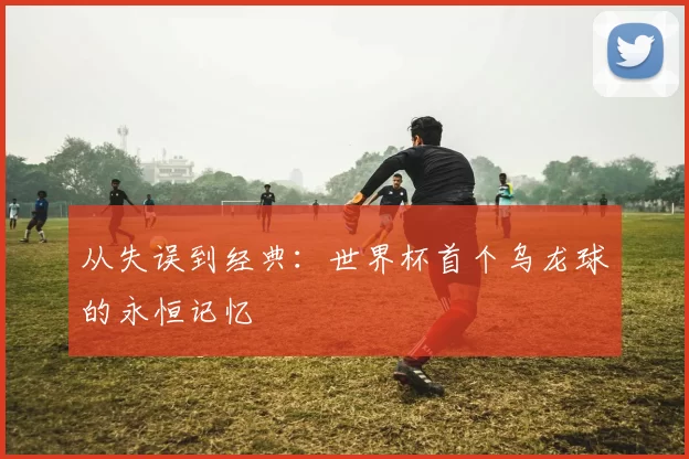 从失误到经典：世界杯首个乌龙球的永恒记忆