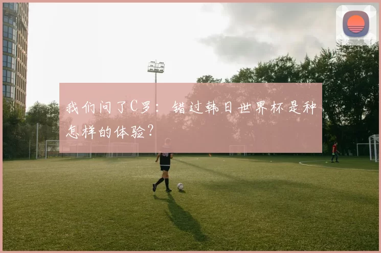 我们问了C罗：错过韩日世界杯是种怎样的体验？