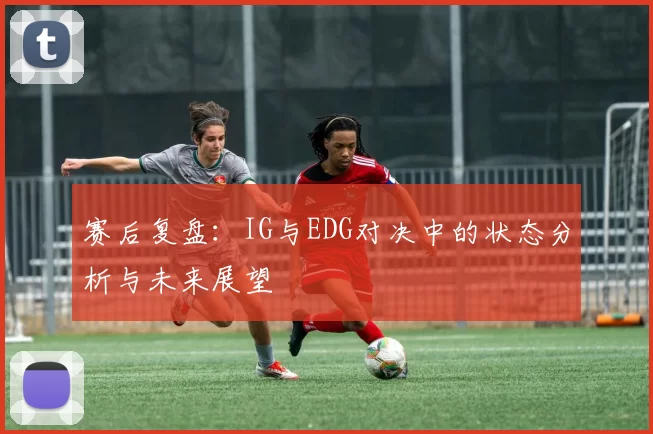 赛后复盘：IG与EDG对决中的状态分析与未来展望