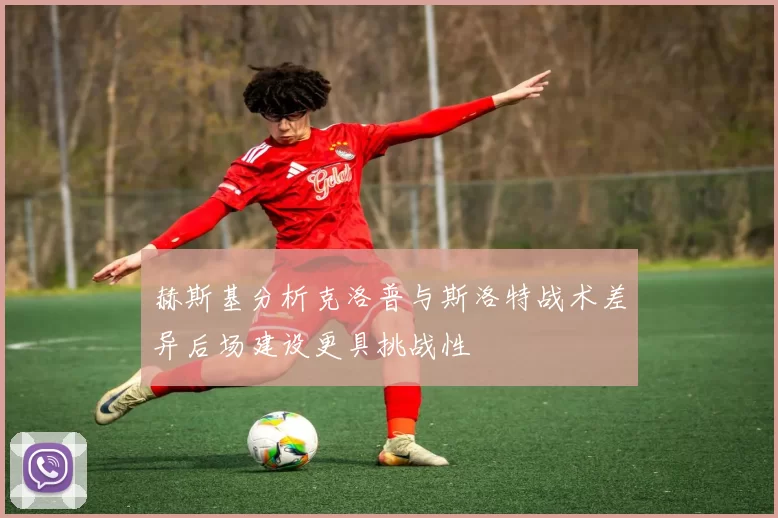 赫斯基分析克洛普与斯洛特战术差异后场建设更具挑战性