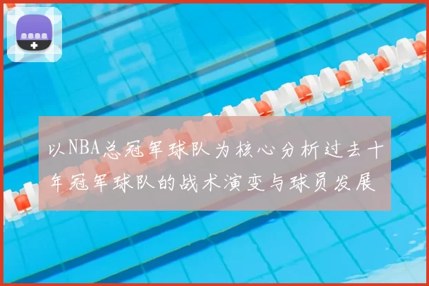 以NBA总冠军球队为核心分析过去十年冠军球队的战术演变与球员发展趋势