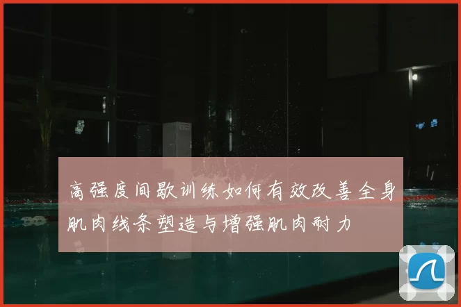 高强度间歇训练如何有效改善全身肌肉线条塑造与增强肌肉耐力