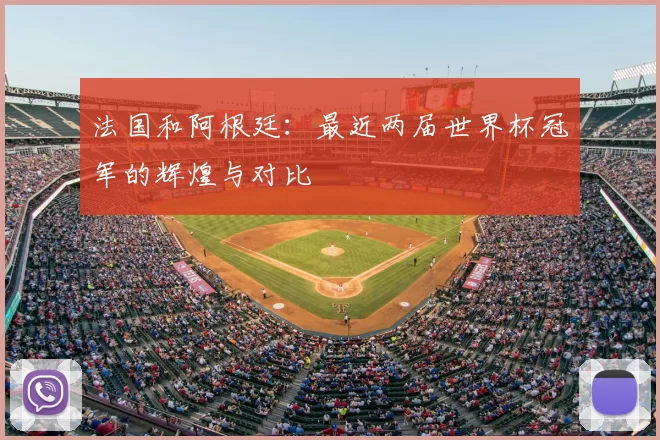 法国和阿根廷：最近两届世界杯冠军的辉煌与对比