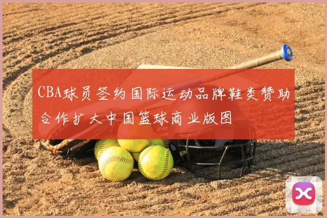 CBA球员签约国际运动品牌鞋类赞助合作扩大中国篮球商业版图