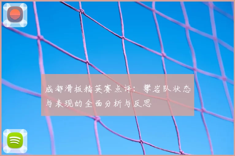 成都滑板精英赛点评：攀岩队状态与表现的全面分析与反思
