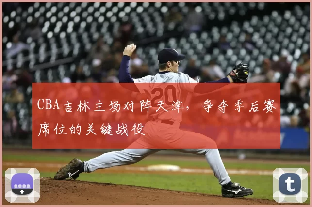 CBA吉林主场对阵天津，争夺季后赛席位的关键战役