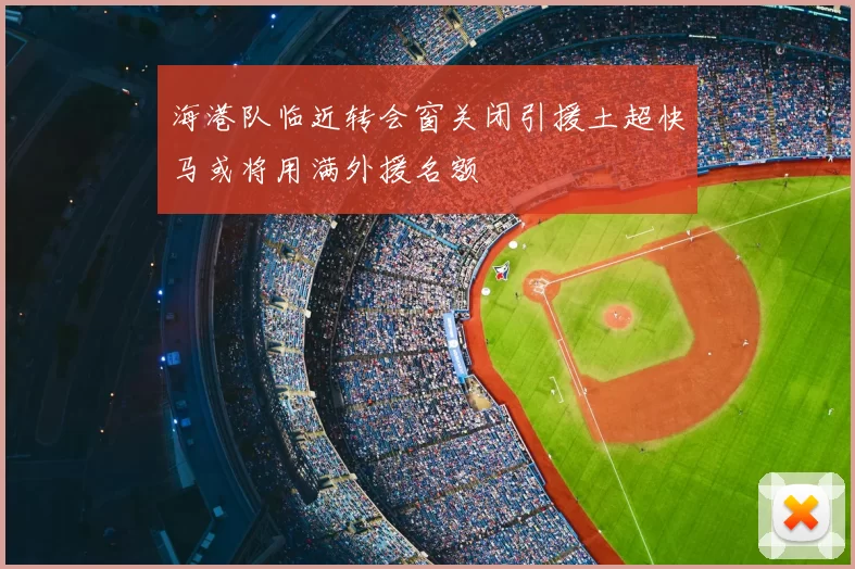 海港队临近转会窗关闭引援土超快马或将用满外援名额