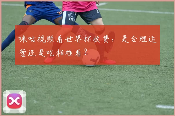 咪咕视频看世界杯收费，是合理运营还是吃相难看？