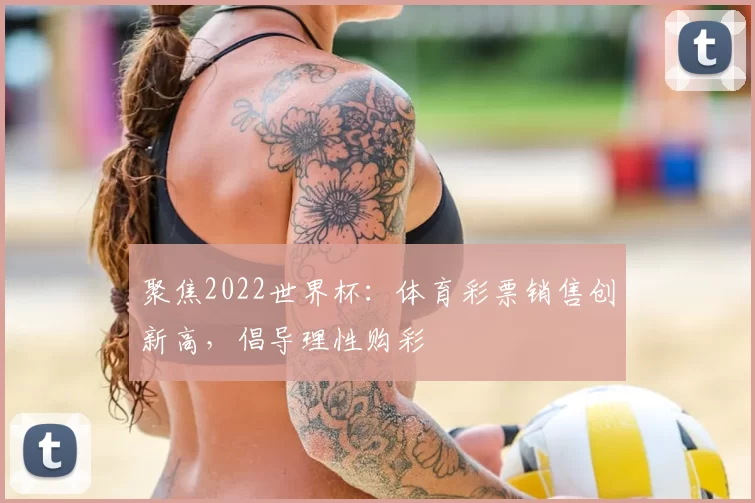 聚焦2022世界杯：体育彩票销售创新高，倡导理性购彩
