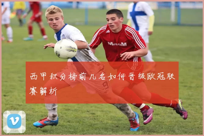 西甲积分榜前几名如何晋级欧冠联赛解析