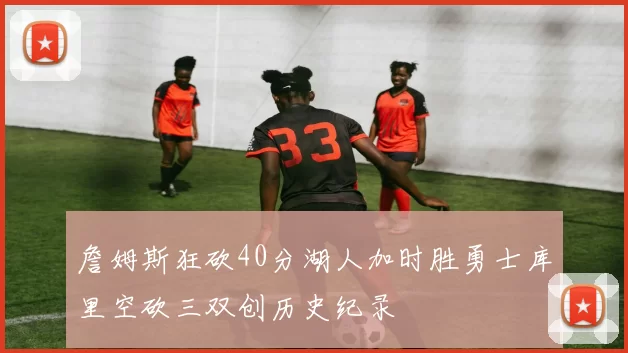 詹姆斯狂砍40分湖人加时胜勇士库里空砍三双创历史纪录
