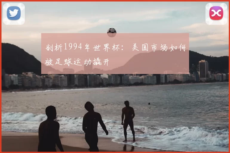 剖析1994年世界杯:美国市场如何被足球运动撬开