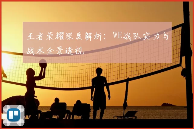 王者荣耀深度解析：WE战队实力与战术全景透视