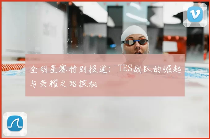 全明星赛特别报道：TES战队的崛起与荣耀之路探秘