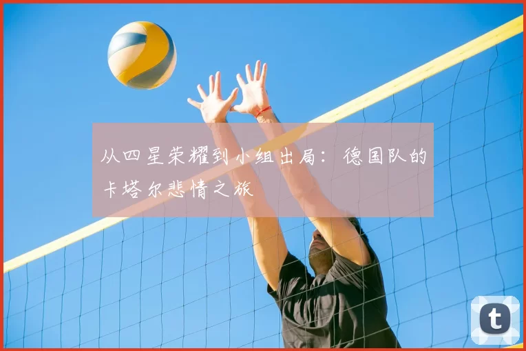 从四星荣耀到小组出局:德国队的卡塔尔悲情之旅