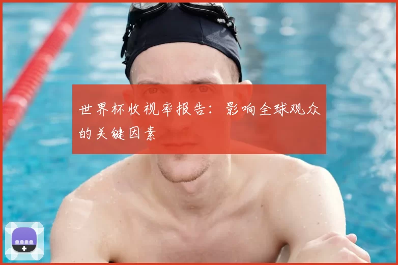 世界杯收视率报告:影响全球观众的关键因素