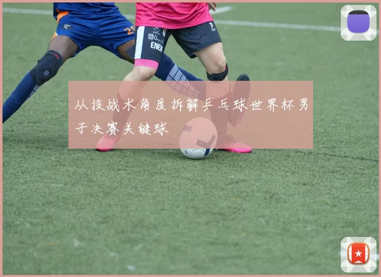 从技战术角度拆解乒乓球世界杯男子决赛关键球
