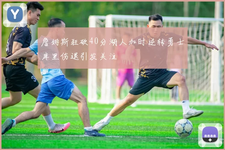 詹姆斯狂砍40分湖人加时逆转勇士库里伤退引发关注