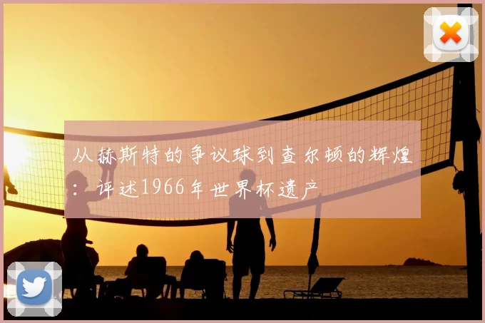 从赫斯特的争议球到查尔顿的辉煌：评述1966年世界杯遗产