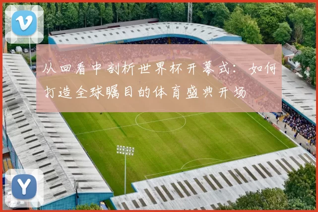 从回看中剖析世界杯开幕式：如何打造全球瞩目的体育盛典开场