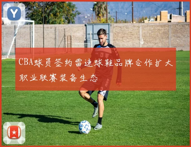 CBA球员签约雷速球鞋品牌合作扩大职业联赛装备生态