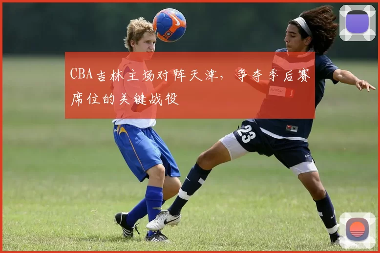 CBA吉林主场对阵天津，争夺季后赛席位的关键战役