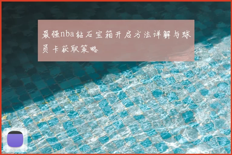 最强nba钻石宝箱开启方法详解与球员卡获取策略